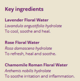 Ingredients: Lavender Flora Water, Rose Floral Water, Chamomile Roman Floral Water